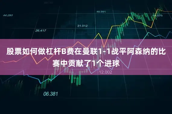 股票如何做杠杆B费在曼联1-1战平阿森纳的比赛中贡献了1个进球
