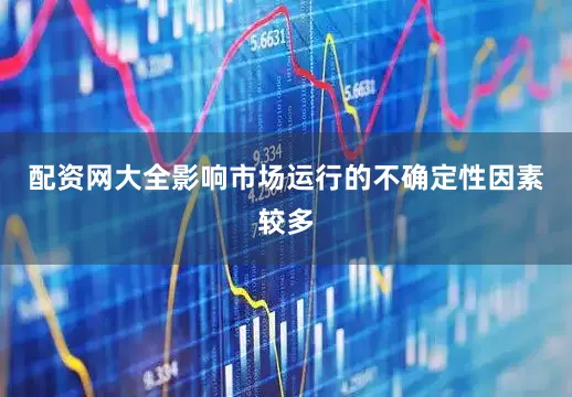 配资网大全影响市场运行的不确定性因素较多