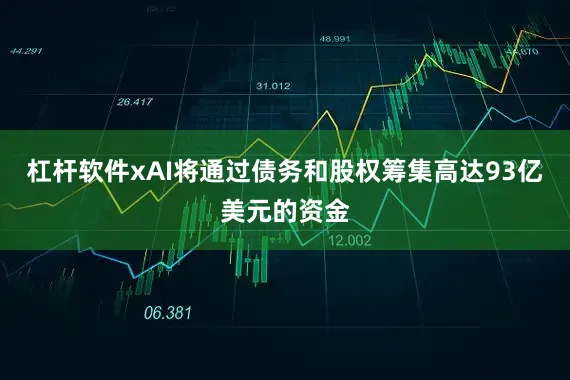 杠杆软件xAI将通过债务和股权筹集高达93亿美元的资金