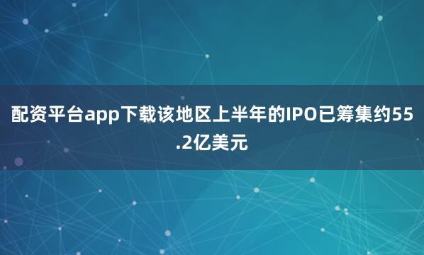 配资平台app下载该地区上半年的IPO已筹集约55.2亿美元
