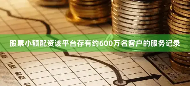 股票小额配资该平台存有约600万名客户的服务记录