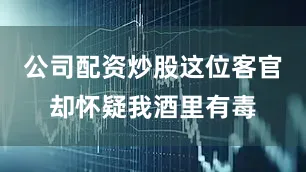 公司配资炒股这位客官却怀疑我酒里有毒