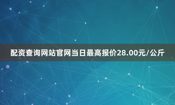 配资查询网站官网当日最高报价28.00元/公斤