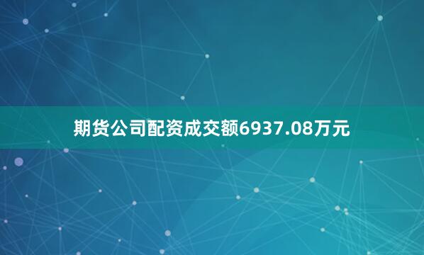 期货公司配资成交额6937.08万元