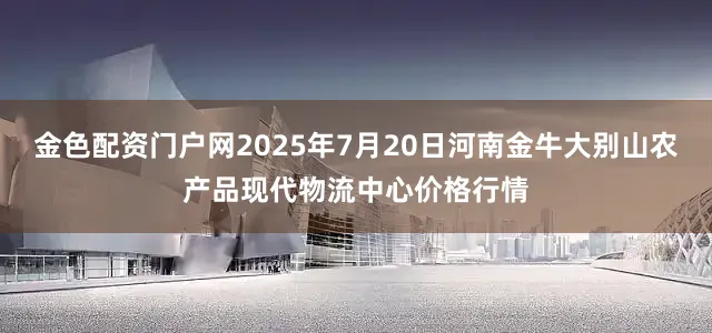 金色配资门户网2025年7月20日河南金牛大别山农产品现代物流中心价格行情