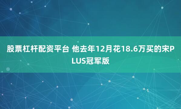 股票杠杆配资平台 他去年12月花18.6万买的宋PLUS冠军版