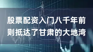 股票配资入门八千年前则抵达了甘肃的大地湾