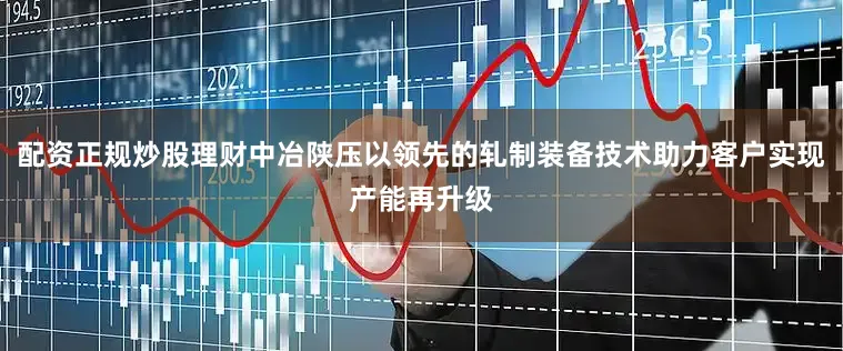 配资正规炒股理财中冶陕压以领先的轧制装备技术助力客户实现产能再升级