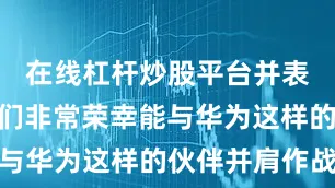 在线杠杆炒股平台并表示：“我们非常荣幸能与华为这样的伙伴并肩作战