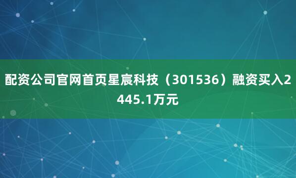 配资公司官网首页星宸科技（301536）融资买入2445.1万元