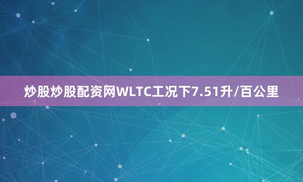炒股炒股配资网WLTC工况下7.51升/百公里
