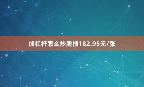加杠杆怎么炒股报182.95元/张