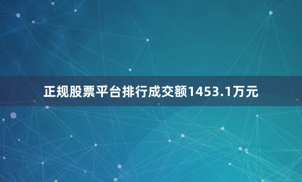 正规股票平台排行成交额1453.1万元