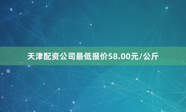 天津配资公司最低报价58.00元/公斤