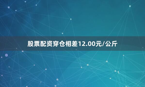 股票配资穿仓相差12.00元/公斤