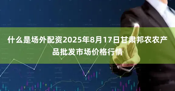 什么是场外配资2025年8月17日甘肃邦农农产品批发市场价格行情