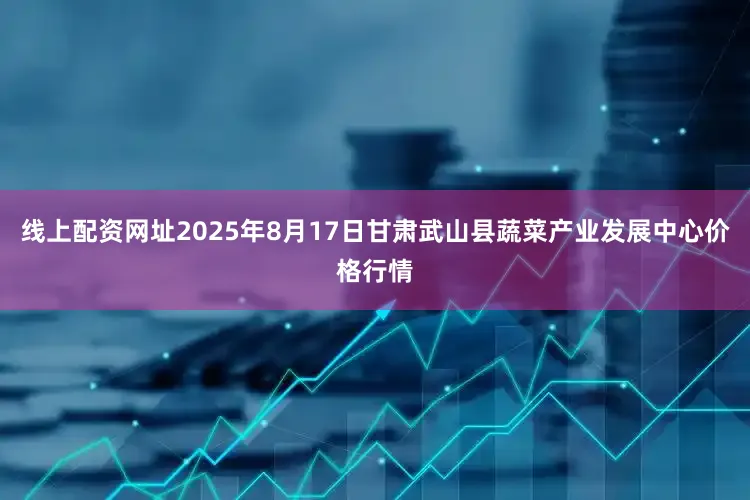 线上配资网址2025年8月17日甘肃武山县蔬菜产业发展中心价格行情