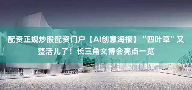 配资正规炒股配资门户【AI创意海报】“四叶草”又整活儿了！长三角文博会亮点一览