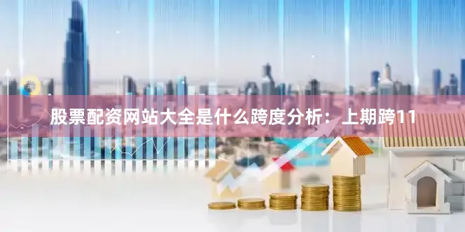 股票配资网站大全是什么　　跨度分析：上期跨11