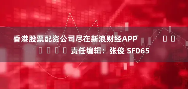 香港股票配资公司尽在新浪财经APP            						责任编辑：张俊 SF065