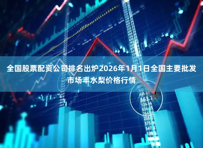 全国股票配资公司排名出炉2026年1月1日全国主要批发市场丰水梨价格行情