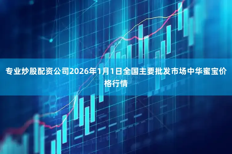 专业炒股配资公司2026年1月1日全国主要批发市场中华蜜宝价格行情