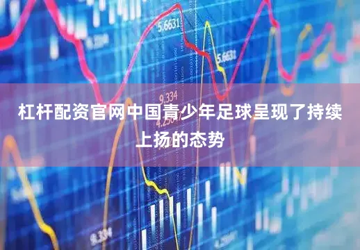 杠杆配资官网中国青少年足球呈现了持续上扬的态势