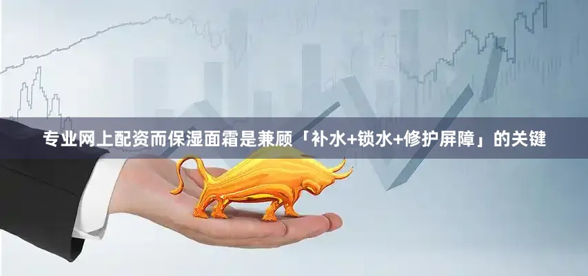 专业网上配资而保湿面霜是兼顾「补水+锁水+修护屏障」的关键