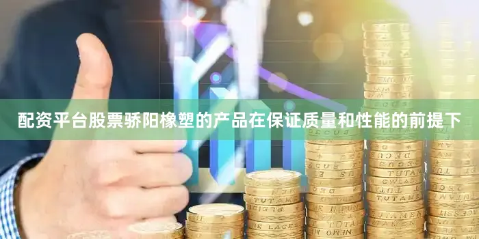 配资平台股票骄阳橡塑的产品在保证质量和性能的前提下