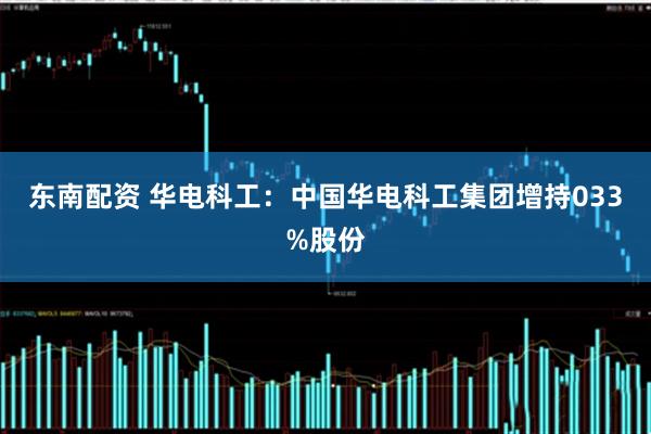 东南配资 华电科工：中国华电科工集团增持033%股份