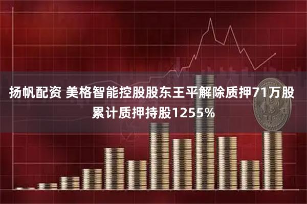 扬帆配资 美格智能控股股东王平解除质押71万股 累计质押持股1255%