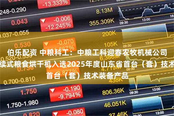 伯乐配资 中粮科工：中粮工科迎春农牧机械公司研发的连续式粮食烘干机入选2025年度山东省首台（套）技术装备产品