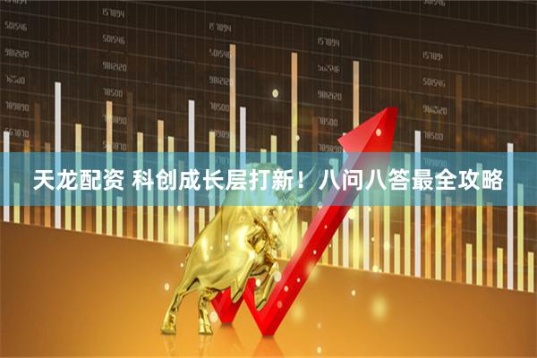 天龙配资 科创成长层打新！八问八答最全攻略