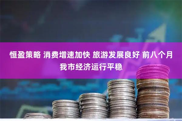 恒盈策略 消费增速加快 旅游发展良好 前八个月我市经济运行平稳